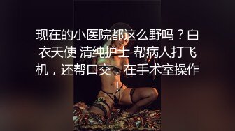 现在的小医院都这么野吗？白衣天使 清纯护士 帮病人打飞机，还帮口交，在手术室操作！