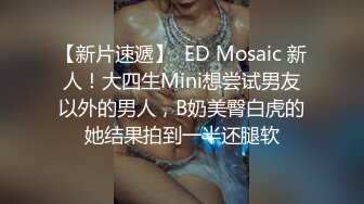 【新片速遞】  ED Mosaic 新人！大四生Mini想尝试男友以外的男人，B奶美臀白虎的她结果拍到一半还腿软