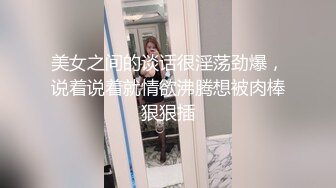 美女之间的谈话很淫荡劲爆，说着说着就情欲沸腾想被肉棒狠狠插