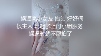   操漂亮小女友 抬头 好好伺候主人 玩起了上门小姐服务 操逼时就不愿拍了