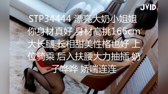 STP34444 漂亮大奶小姐姐 你身材真好 身材高挑166cm大长腿 长相甜美性格也好 上位骑乘 后入扶腰大力抽插 奶子哗哗 娇喘连连