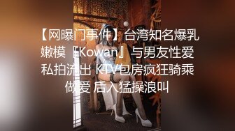 【网曝门事件】台湾知名爆乳嫩模『Kowan』与男友性爱私拍流出 KTV包房疯狂骑乘做爱 后入猛操浪叫