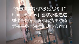 ?劲爆完美身材?极品尤物〖ChineseBunny〗喜欢小骚逼这样坐哥哥身上吗小骚货主动骑乘哥哥身上深插扭动小穴吞肉棒