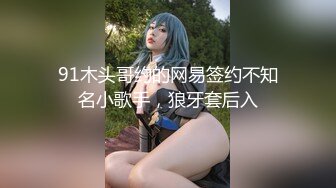 91木头哥约的网易签约不知名小歌手，狼牙套后入