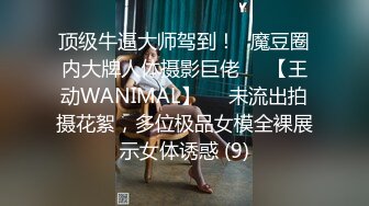 顶级牛逼大师驾到！❥魔豆圈内大牌人体摄影巨佬♡♥【王动WANIMAL】♡♥未流出拍摄花絮，多位极品女模全裸展示女体诱惑 (9)