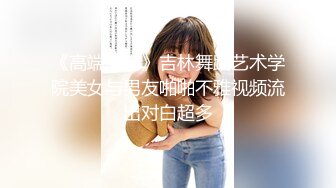 《高端泄密》吉林舞蹈艺术学院美女与男友啪啪不雅视频流出对白超多