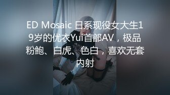 ED Mosaic 日系现役女大生19岁的优衣Yui首部AV，极品粉鲍、白虎、色白，喜欢无套内射