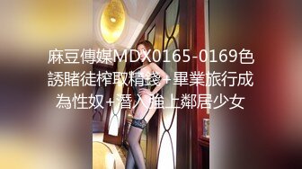 麻豆傳媒MDX0165-0169色誘賭徒榨取精錢+畢業旅行成為性奴+潛入強上鄰居少女