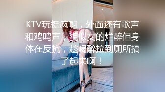 KTV玩挺疯啊，外面还有歌声和鸡鸣声，貌似女的烂醉但身体在反抗，趁喝醉拉到厕所搞了起来啊！