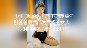 《母子乱伦》儿子下药迷翻勾引爸爸最后成为后妈的女人⭐狠狠的操她为妈妈出口气