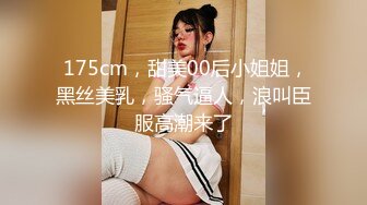  175cm，甜美00后小姐姐，黑丝美乳，骚气逼人，浪叫臣服高潮来了