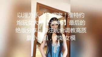 以淫为乐 人生赢家！推特约炮玩女大神【卡神S】最后的绝版分享，专注玩肏调教高质量小姐姐，空姐女模