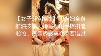 【女子SPA推油】TP少妇全身推油按摩。特写视角手指扣逼啪啪，很是诱惑喜欢不要错过