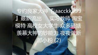 专约良家大神『jaacckk999』最新流出❤️实习教师 淘宝模特 高校女大学生 众多骚婊 羡慕大神的钞能力 夜夜做新郎小粉 (2)