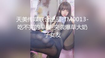 天美传媒联合出品-TM0013-吃不完的早餐-突袭爆草大奶子女友