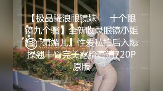 【极品骚浪眼镜妹❤️十个眼镜九个骚】全新收录眼镜小姐姐『萧媚儿』性爱私拍后入爆操翘丰臀完美露脸高清720P原版