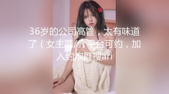 36岁的公司高管，太有味道了（女主简/介平台可约，加入约炮群搜ari