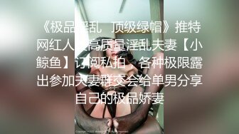 《极品淫乱✿顶级绿帽》推特网红人类高质量淫乱夫妻【小鲸鱼】订阅私拍，各种极限露出参加夫妻群交会给单男分享自己的极品娇妻