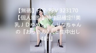 【無碼】FC2-PPV 323170 【個人撮影】神作品確定!!美乳ＪＤゆめちゃんりなちゃんの『おっさん2人と生中出し4P!!』