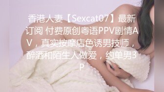 香港人妻【Sexcat07】最新订阅 付费原创粤语PPV剧情AV，真实按摩店色诱男技师，醉酒和陌生人做爱，约单男3P