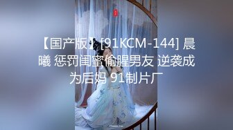 【国产版】[91KCM-144] 晨曦 惩罚闺蜜偷腥男友 逆袭成为后妈 91制片厂