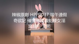 辣椒原創 HPP0037 端午連假奇欲記 催情神物讓蛇腰女淫浪現形 艾熙