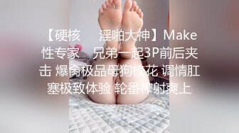 【硬核❤️淫啪大神】Make性专家✿ 兄弟一起3P前后夹击 爆肏极品母狗校花 调情肛塞极致体验 轮番榨射爽上