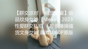 【群交派对❤️视觉盛宴】极品纹身女神『Meaw』2023性爱群交私拍❤️轮番爆操骚货文身女神 高清1080P原版