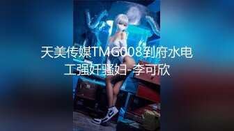 天美传媒TMG008到府水电工强奸骚妇-李可欣