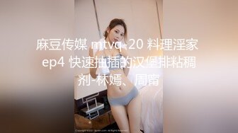 麻豆传媒 mtvq-20 料理淫家 ep4 快速抽插的汉堡排粘稠剂-林嫣、周甯