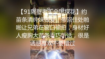 【91隔壁老王全国探花】约苗条清纯妹做爱，带回住处啪啪让兄弟在窗口偷拍，身材好人瘦胸大苗条乖巧听话，很是诱惑喜欢不要错过