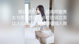 ❤️极品反差婊❤️超高颜值美女与男友性爱，会吃的骚女友让人心荡漾，无套缓缓插入爽翻天！