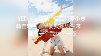 『ED Mosaic』极品可爱小萝莉自慰到一半要我找男生来❤️她要一个我找了一双