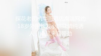 探花老司机牛哥酒店高端网约18岁外围长发小嫩妹清纯诱人，操起来真带劲