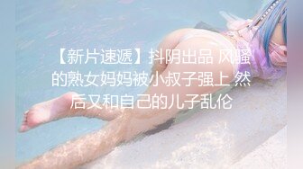 【新片速遞】抖阴出品 风骚的熟女妈妈被小叔子强上 然后又和自己的儿子乱伦