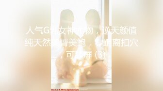 人气G乳女神尤物，逆天颜值纯天然美臀美鲍，零距离扣穴，可舔屏 (3)