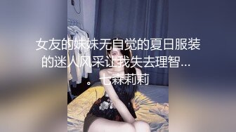 女友的妹妹无自觉的夏日服装的迷人风采让我失去理智… 。七森莉莉