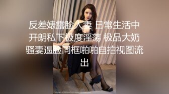 反差婊露脸人妻 日常生活中开朗私下极度淫荡 极品大奶骚妻逼脸同框啪啪自拍视图流出