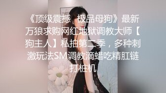 《顶级震撼✿极品母狗》最新万狼求购网红地狱调教大师【狗主人】私拍第二季，多种刺激玩法SM调教滴蜡吃精肛链打桩机