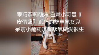 乖巧蘿莉萌妹 白嫩小可愛〖皮蛋醬〗乖巧的雙馬尾女兒 呆萌小蘿莉嗲聲嗲氣做愛很生猛