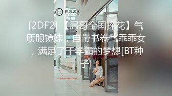 [2DF2] 【屌哥全国探花】气质眼镜妹，自带书卷气乖乖女，满足了干学霸的梦想[BT种子]