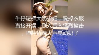 牛仔短裤大奶少妇，脱掉衣服直接开操，侧入后入猛烈撞击，呻吟娇喘大声晃动奶子