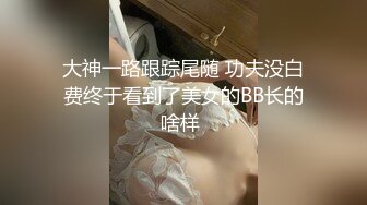 大神一路跟踪尾随 功夫没白费终于看到了美女的BB长的啥样 