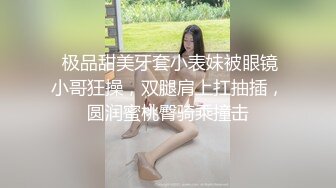  极品甜美牙套小表妹被眼镜小哥狂操，双腿肩上扛抽插，圆润蜜桃臀骑乘撞击