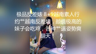 极品反差婊 8+9越南素人行约艹越南反差婊，颜值极高的妹子会吃鸡，各种艹逼姿势爽翻天！