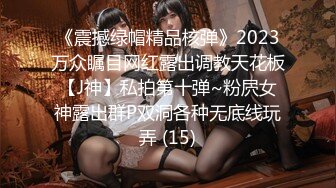 《震撼绿帽精品核弹》2023万众瞩目网红露出调教天花板【J神】私拍第十弹~粉屄女神露出群P双洞各种无底线玩弄 (15)