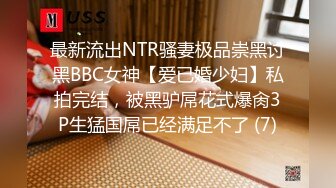 最新流出NTR骚妻极品崇黑讨黑BBC女神【爱已婚少妇】私拍完结，被黑驴屌花式爆肏3P生猛国屌已经满足不了 (7)