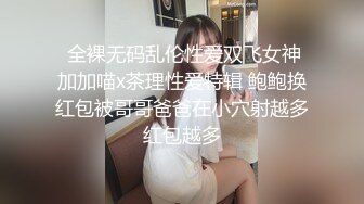  全裸无码乱伦性爱双飞女神加加喵x茶理性爱特辑 鲍鲍换红包被哥哥爸爸在小穴射越多红包越多