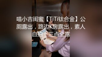 喵小吉闺蜜【TiTi钛合金】公厕露出，路边K房露出，素人自拍，三点全露