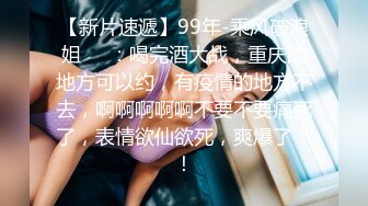 【新片速遞】99年-乘风破浪姐❤️：喝完酒大战，重庆的地方可以约，有疫情的地方不去，啊啊啊啊啊不要不要痛死了，表情欲仙欲死，爽爆了！！